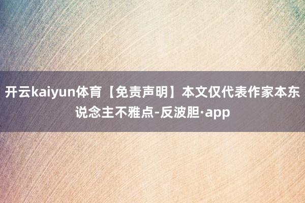 开云kaiyun体育【免责声明】本文仅代表作家本东说念主不雅点-反波胆·app