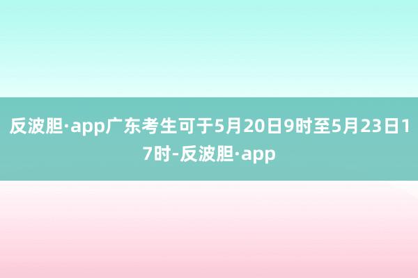 反波胆·app广东考生可于5月20日9时至5月23日17时-反波胆·app