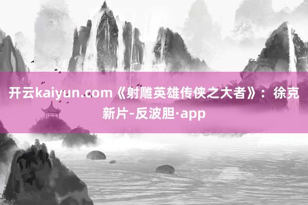 开云kaiyun.com《射雕英雄传侠之大者》：徐克新片-反波胆·app