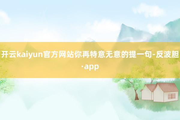 开云kaiyun官方网站你再特意无意的提一句-反波胆·app