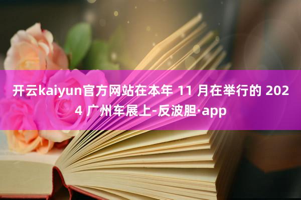 开云kaiyun官方网站在本年 11 月在举行的 2024 广州车展上-反波胆·app