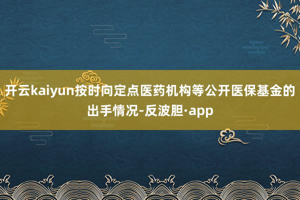 开云kaiyun按时向定点医药机构等公开医保基金的出手情况-反波胆·app