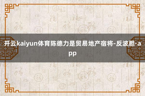 开云kaiyun体育陈德力是贸易地产宿将-反波胆·app