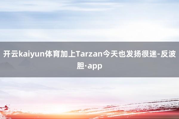 开云kaiyun体育加上Tarzan今天也发扬很迷-反波胆·app