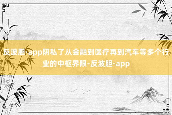 反波胆·app阴私了从金融到医疗再到汽车等多个行业的中枢界限-反波胆·app