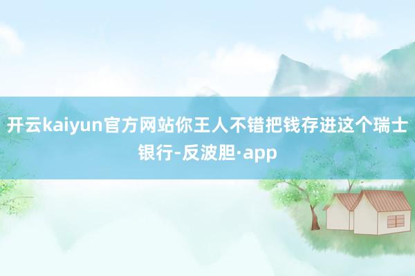 开云kaiyun官方网站你王人不错把钱存进这个瑞士银行-反波胆·app
