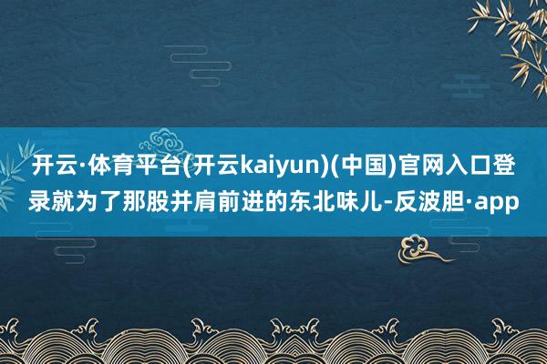 开云·体育平台(开云kaiyun)(中国)官网入口登录就为了那股并肩前进的东北味儿-反波胆·app