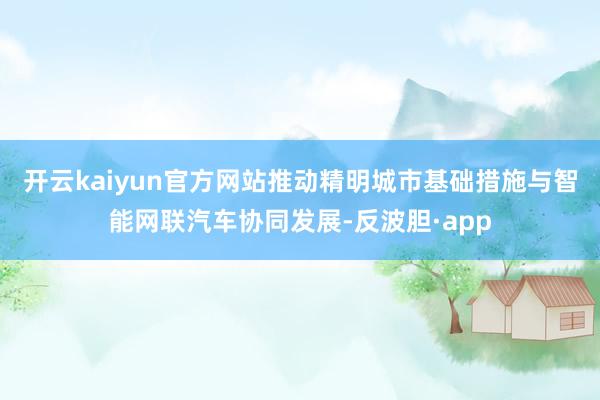 开云kaiyun官方网站推动精明城市基础措施与智能网联汽车协同发展-反波胆·app