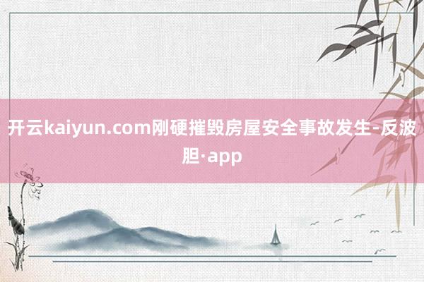 开云kaiyun.com刚硬摧毁房屋安全事故发生-反波胆·app