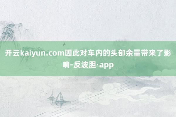 开云kaiyun.com因此对车内的头部余量带来了影响-反波胆·app
