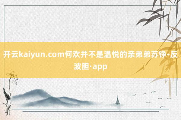 开云kaiyun.com何欢并不是温悦的亲弟弟苏铮-反波胆·app
