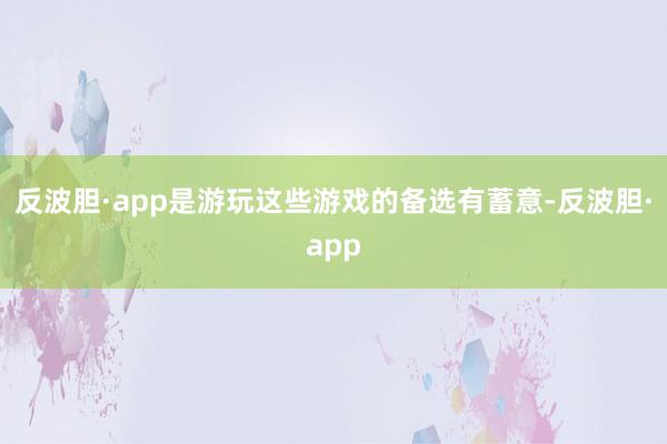 反波胆·app是游玩这些游戏的备选有蓄意-反波胆·app