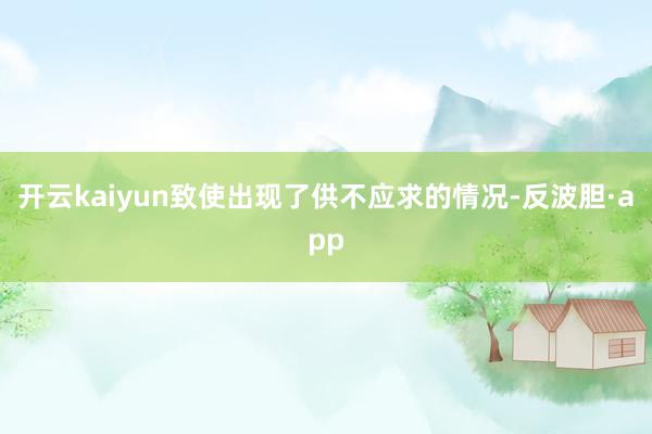 开云kaiyun致使出现了供不应求的情况-反波胆·app