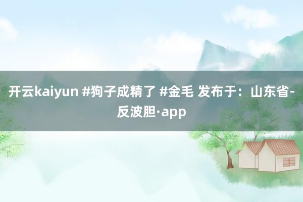 开云kaiyun #狗子成精了 #金毛 发布于：山东省-反波胆·app