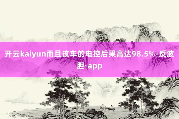 开云kaiyun而且该车的电控后果高达98.5%-反波胆·app