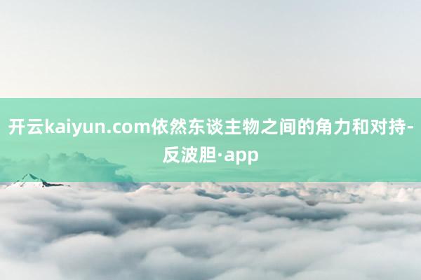 开云kaiyun.com依然东谈主物之间的角力和对持-反波胆·app