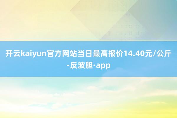 开云kaiyun官方网站当日最高报价14.40元/公斤-反波胆·app