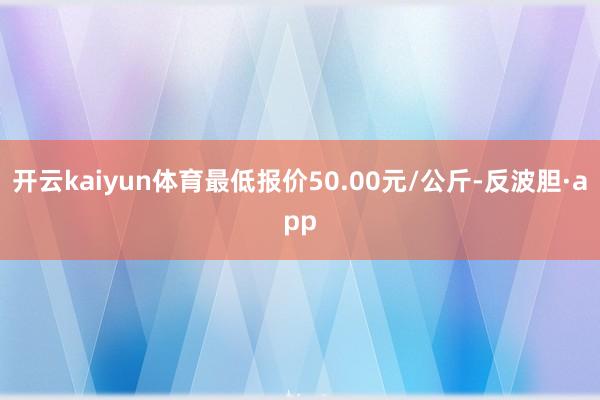 开云kaiyun体育最低报价50.00元/公斤-反波胆·app