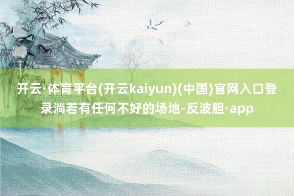 开云·体育平台(开云kaiyun)(中国)官网入口登录淌若有任何不好的场地-反波胆·app