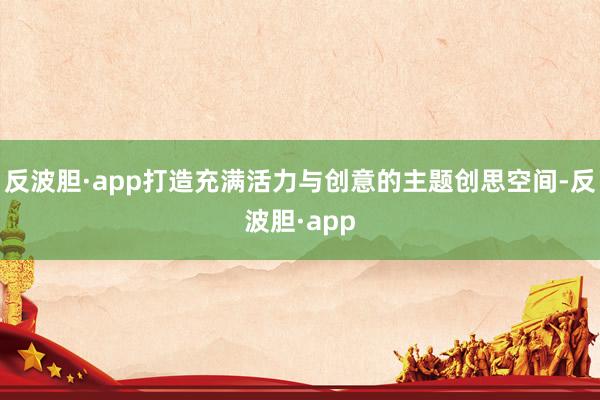 反波胆·app打造充满活力与创意的主题创思空间-反波胆·app