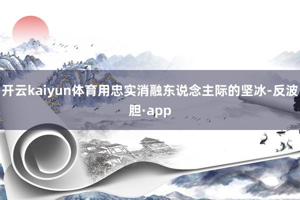 开云kaiyun体育用忠实消融东说念主际的坚冰-反波胆·app