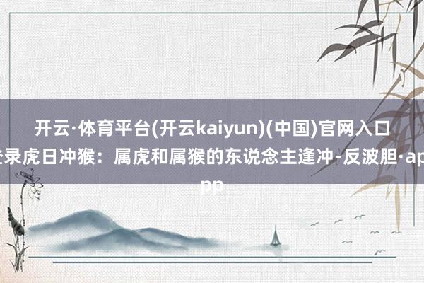 开云·体育平台(开云kaiyun)(中国)官网入口登录虎日冲猴：属虎和属猴的东说念主逢冲-反波胆·app