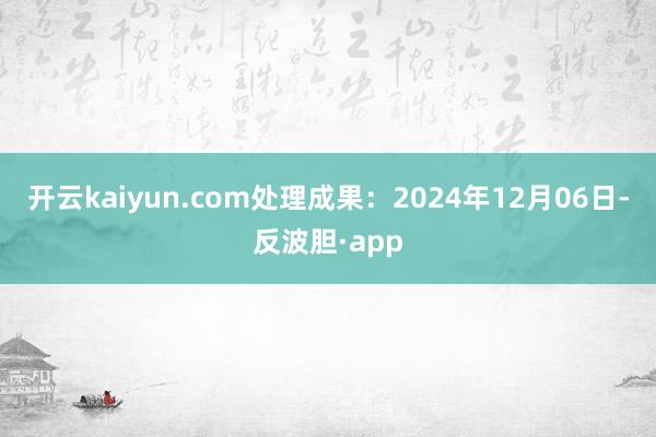 开云kaiyun.com处理成果：2024年12月06日-反波胆·app