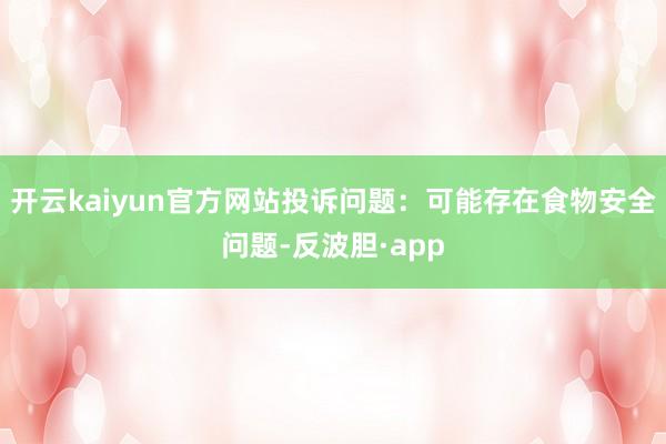 开云kaiyun官方网站投诉问题：可能存在食物安全问题-反波胆·app
