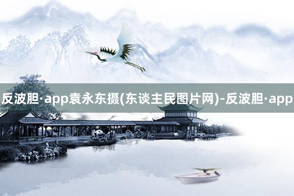 反波胆·app袁永东摄(东谈主民图片网)-反波胆·app