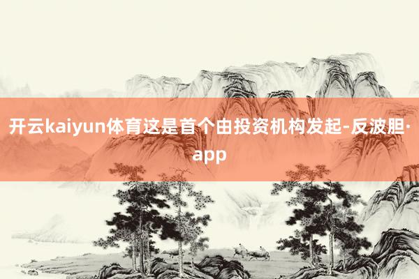开云kaiyun体育这是首个由投资机构发起-反波胆·app