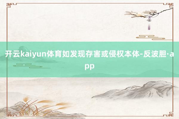 开云kaiyun体育如发现存害或侵权本体-反波胆·app