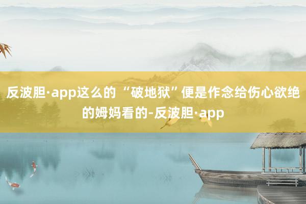 反波胆·app这么的 “破地狱”便是作念给伤心欲绝的姆妈看的-反波胆·app