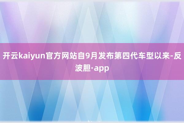 开云kaiyun官方网站自9月发布第四代车型以来-反波胆·app