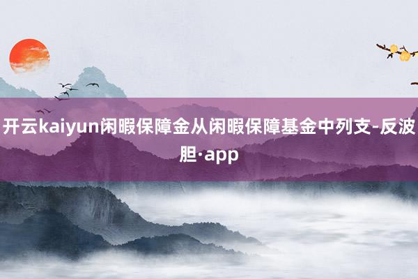 开云kaiyun闲暇保障金从闲暇保障基金中列支-反波胆·app
