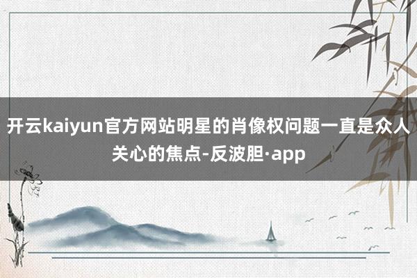开云kaiyun官方网站明星的肖像权问题一直是众人关心的焦点-反波胆·app