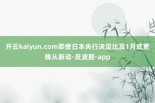 开云kaiyun.com即使日本央行决定比及1月或更晚从新动-反波胆·app