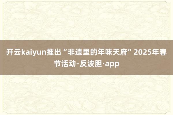 开云kaiyun推出“非遗里的年味天府”2025年春节活动-反波胆·app