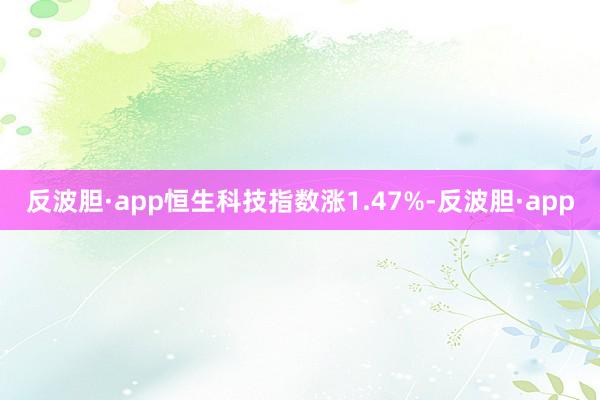 反波胆·app恒生科技指数涨1.47%-反波胆·app