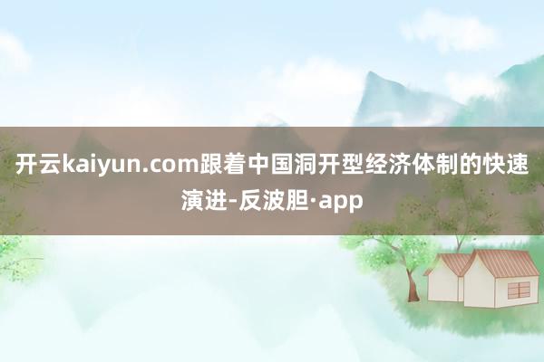 开云kaiyun.com跟着中国洞开型经济体制的快速演进-反波胆·app
