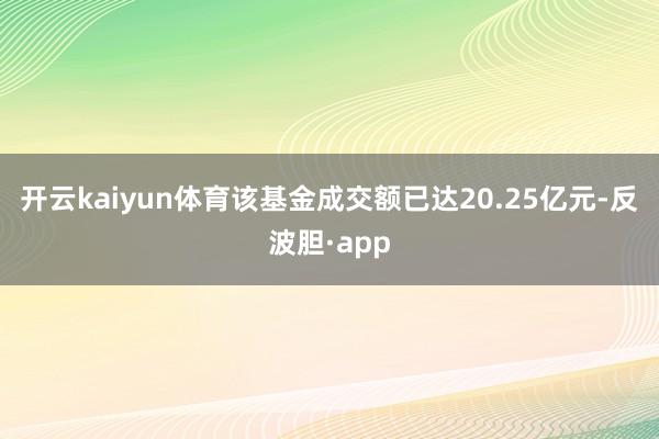 开云kaiyun体育该基金成交额已达20.25亿元-反波胆·app
