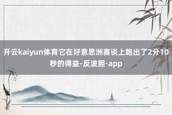 开云kaiyun体育它在好意思洲赛谈上跑出了2分10秒的得益-反波胆·app