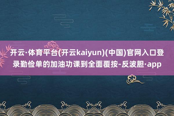 开云·体育平台(开云kaiyun)(中国)官网入口登录勤俭单的加油功课到全面覆按-反波胆·app