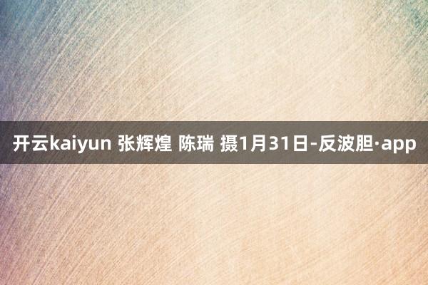 开云kaiyun 张辉煌 陈瑞 摄1月31日-反波胆·app