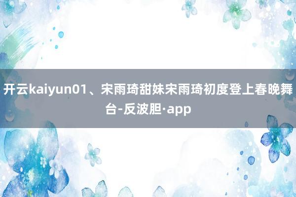 开云kaiyun01、宋雨琦甜妹宋雨琦初度登上春晚舞台-反波胆·app