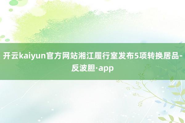 开云kaiyun官方网站湘江履行室发布5项转换居品-反波胆·app