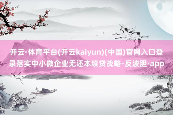 开云·体育平台(开云kaiyun)(中国)官网入口登录落实中小微企业无还本续贷战略-反波胆·app
