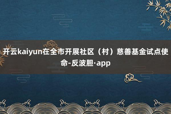 开云kaiyun在全市开展社区（村）慈善基金试点使命-反波胆·app