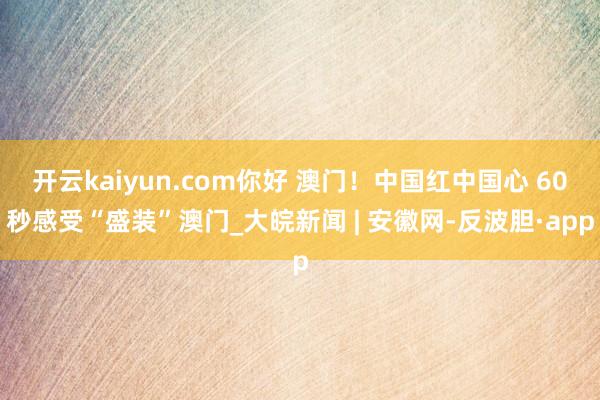 开云kaiyun.com你好 澳门！中国红中国心 60秒感受“盛装”澳门_大皖新闻 | 安徽网-反波胆·app