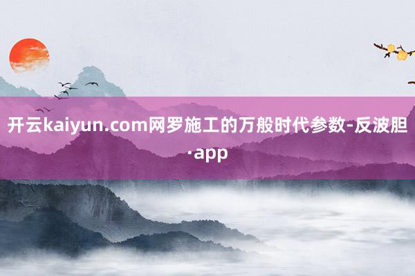 开云kaiyun.com网罗施工的万般时代参数-反波胆·app