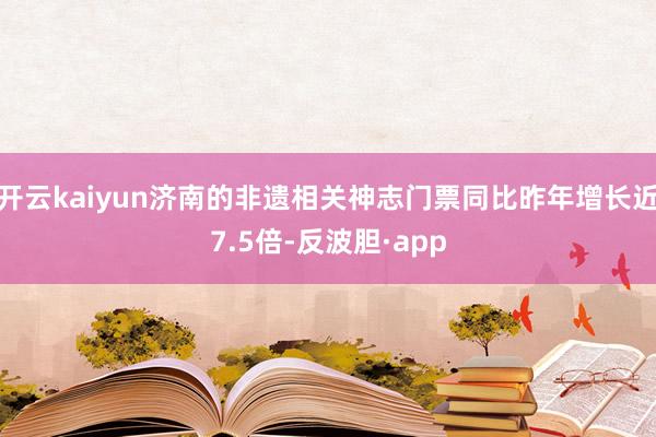 开云kaiyun济南的非遗相关神志门票同比昨年增长近7.5倍-反波胆·app